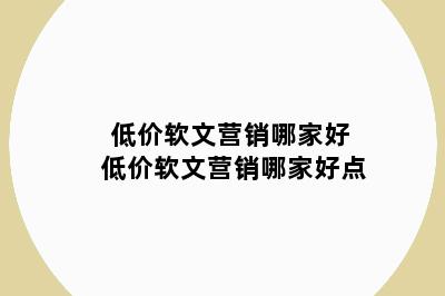 低价软文营销哪家好 低价软文营销哪家好点